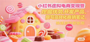 小红书虚拟电商变现营，挖掘优势、开发产品、撰写高转化商销笔记，快速启动和变现-网创资源站