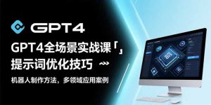 GPT4全场景实战课：提示词优化技巧，机器人制作方法，多领域应用案例-网创资源站