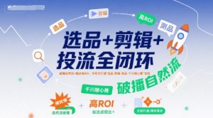 选品+剪辑+投流全闭环，破播自然流+撬动高ROI，手把手打通“选品-剪辑-测品-千川随心推”全链-网创资源站