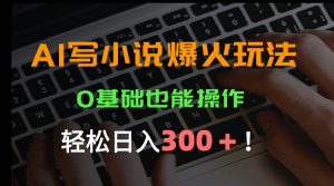 AI写小说爆火玩法,0基础也能操作,日收益轻松300+!-网创资源站