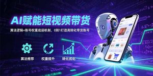 AI赋能短视频带货:算法逻辑+账号权重底层机制,0到1打造高转化带货账号-网创资源站