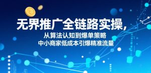 无界推广全链路实操,从算法认知到爆单策略,中小商家低成本引爆精准流量-网创资源站