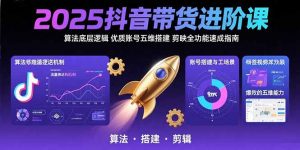 2025抖音带货进阶课：算法底层逻辑,优质账号五维搭建,剪映全功能速成指南-网创资源站
