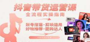 抖音带货运营课:含账号搭建、剪映运用、好物推荐、团购达人等内容,教你玩转抖音-网创资源站