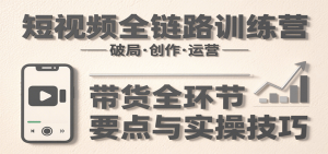 短视频全链路训练营:含破局、创作、运营、带货等多方面,详解各环节要点与实操技巧-网创资源站