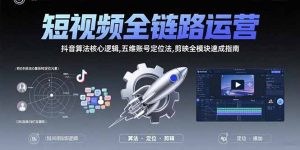 短视频全链路运营:抖音算法核心逻辑,五维账号定位法,剪映全模块速成指南-网创资源站