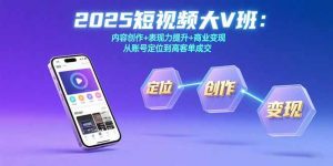 2025短视频大V班：内容创作+表现力提升+商业变现 从账号定位到高客单成交-网创资源站