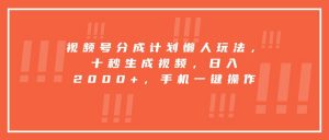 视频号分成计划懒人玩法，十秒生成视频，日入2000+，手机一键操作-网创资源站