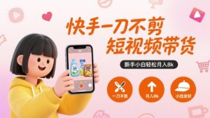 快手一刀不剪短视频带货，新手小白轻松月入8k-网创资源站