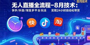 无人直播全流程-8月技术：快手/抖音/淘宝多平台玩法 实现24小时自动化带货-网创资源站