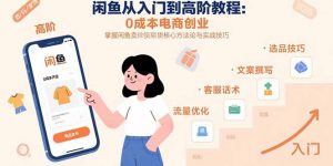闲鱼从入门到高阶教程:0成本电商创业,掌握闲鱼卖货核心方法论与实战技巧-网创资源站