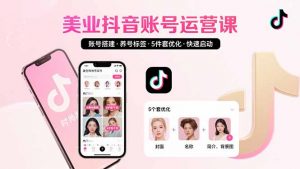 美业账号搭建，养号与标签设置，5件套优化，快速启动抖音运营-网创资源站