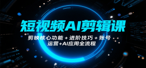 短视频AI剪辑课,剪映核心功能+进阶技巧+账号运营+AI应用全流程-网创资源站