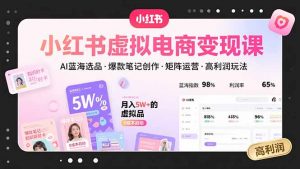 小红书虚拟电商变现课,AI蓝海选品,爆款笔记创作,矩阵运营,高利润玩法-网创资源站