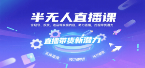 半无人直播课:含起号、投放、选品等实操内容,挖掘直播带货潜力(更新8月)-网创资源站