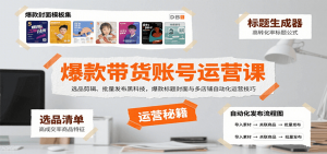 爆款带货账号运营课:选品剪辑、批量发布黑科技,爆款标题封面与多店铺自动化运营技巧-网创资源站