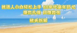 普通人小白轻松上手 80年代童年回忆杀，爆款扎堆，日入数张-网创资源站