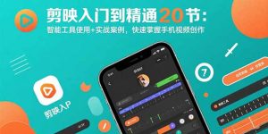 剪映入门到精通20节:智能工具使用+实战案例,快速掌握手机视频创作-网创资源站