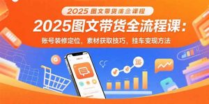 2025图文带货全流程课:账号装修定位,素材获取技巧,挂车变现方法-网创资源站