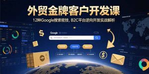 外贸金牌客户开发课,12种Google搜索密技,B2C平台逆向开发实战解析-网创资源站