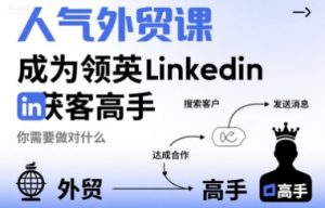 人气外贸课-成为领英Linkedin获客高手，你需要做对什么-网创资源站