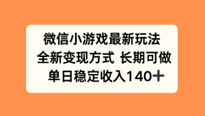微信小游戏最新玩法，全新变现方式，单日稳定收入140+-网创资源站