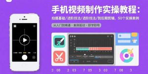 手机视频制作实操教程:拍摄基础/进阶技法/到后期剪辑,50个实操案例-网创资源站