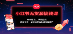 小红书无货源搞钱课：开店选品、爆品挖掘，剪辑引流、笔记运营与私域变现技巧-网创资源站