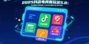 2025抖店电商新玩法5.0：开店搭建/违规规避/工具应用,快速掌握基础运营…-网创资源站