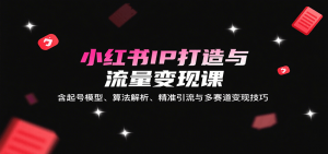 小红书IP打造与流量变现课：含起号模型、算法解析、精准引流与多赛道变现技巧-网创资源站