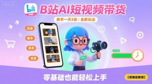 B站AI短视频带货，新手一天5张，全新玩法【保姆级教程】-网创资源站