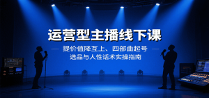 运营型主播线下课:提价值降互上、四部曲起号、选品与人性话术实操指南-网创资源站