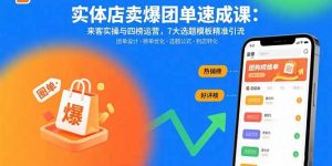 实体店卖爆团单速成课：来客实操与四榜运营，7大选题模板精准引流-网创资源站