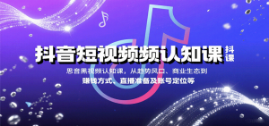 抖音短视频认知课,从趋势风口、商业生态到赚钱方式、直播准备及账号定位等-网创资源站