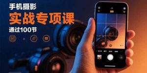 手机摄影实战专项课：通过100节实操课程实现从入门到精通的技能进阶-网创资源站