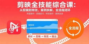 剪映全技能综合课:从剪辑到特效,案例拆解,全流程闭环-网创资源站