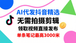 AI代发抖音精选,领取视频直接发布,单号每天领取3条,单条笔记最高3k,无需拍摄剪辑,懒人福利-网创资源站