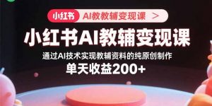 小红书AI教辅变现课,通过AI技术实现教辅资料的纯原创制作 单天收益200+-网创资源站