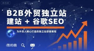 B2B外贸独立站建站+谷歌SEO，为外贸人精心打造的独立站获客教程-网创资源站