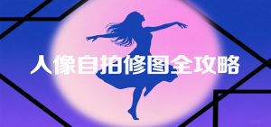 人像自拍修图全攻略：含基础、构图、多种风格拍摄技巧，拍出各类大片，展现独特美-网创资源站