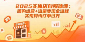 2025实体店自媒体课：团购运营+流量变现全流程，实现月均订单过万-网创资源站