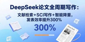 DeepSeek论文全周期写作：文献检索+SCI写作+智能降重，发表效率提升300%-网创资源站