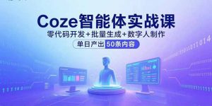 Coze智能体实战课,零代码开发+批量生成+数字人制作,单日产出50条内容-网创资源站