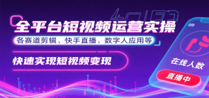 全平台短视频运营实操,各赛道剪辑、快手直播、数字人应用等,快速实现短视频变现-网创资源站