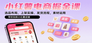 小红薯电商掘金课:选品布局,上架实操、发货流程,素材运用,带你玩转小红薯店铺-网创资源站