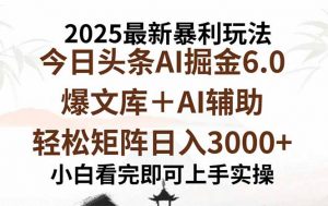 2025年今日头条最新暴利玩法6.0，一键生成爆款，轻松实现矩阵日入3000+-网创资源站