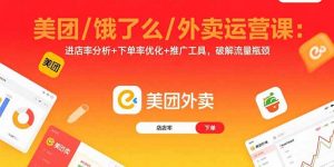 美团/饿了么/外卖运营课：进店率分析+下单率优化+推广工具，破解流量瓶颈-网创资源站