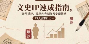 文史IP速成指南,账号搭建、爆款内容制作及变现策略,15天涨粉1万+-网创资源站