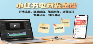 小红书电商掘金课：开店流量、选品起店、笔记制作、运营技巧，爆款秘籍，轻松盈利-网创资源站