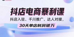 2025抖店电商暴利课，抖店入驻、千川推广、达人对接，30天单店利润破万-网创资源站